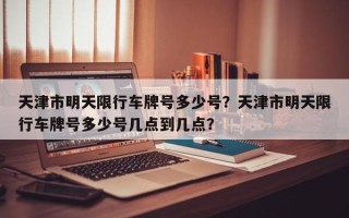 天津市明天限行车牌号多少号？天津市明天限行车牌号多少号几点到几点？