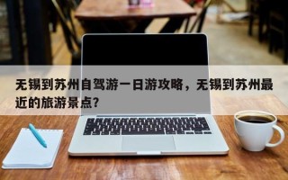 无锡到苏州自驾游一日游攻略，无锡到苏州最近的旅游景点？