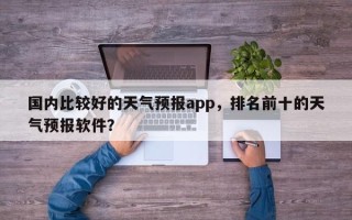 国内比较好的天气预报app，排名前十的天气预报软件？