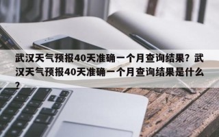 武汉天气预报40天准确一个月查询结果？武汉天气预报40天准确一个月查询结果是什么？