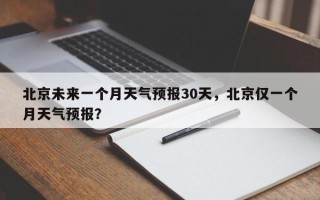 北京未来一个月天气预报30天，北京仅一个月天气预报？