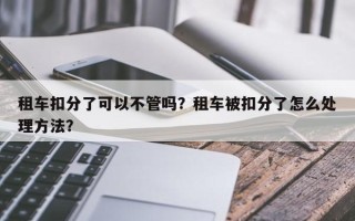 租车扣分了可以不管吗？租车被扣分了怎么处理方法？