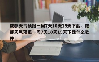 成都天气预报一周7天10天15天下载，成都天气预报一周7天10天15天下载什么软件！