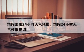 饶阳未来24小时天气预报，饶阳24小时天气预报查询！