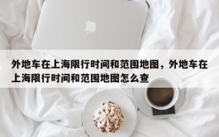 外地车在上海限行时间和范围地图，外地车在上海限行时间和范围地图怎么查