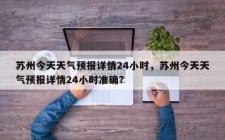 苏州今天天气预报详情24小时，苏州今天天气预报详情24小时准确？