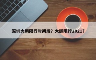 深圳大鹏限行时间段？大鹏限行2021？