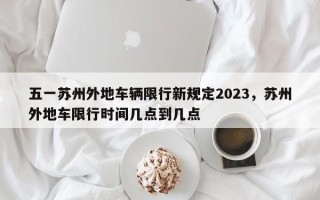 五一苏州外地车辆限行新规定2023，苏州外地车限行时间几点到几点