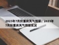 2023年7月份重庆天气预报，2023年7月份重庆天气预报实况