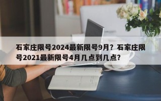 石家庄限号2024最新限号9月？石家庄限号2021最新限号4月几点到几点？