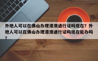 外地人可以在佛山办理港澳通行证吗现在？外地人可以在佛山办理港澳通行证吗现在能办吗？