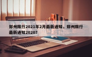 郑州限行2021年2月最新通知，郑州限行最新通知2020？