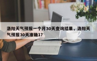 洛阳天气预报一个月30天查询结果，洛阳天气预报30天准确1？