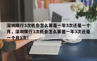 深圳限行3次机会怎么算是一年3次还是一个月，深圳限行3次机会怎么算是一年3次还是一个月1次！