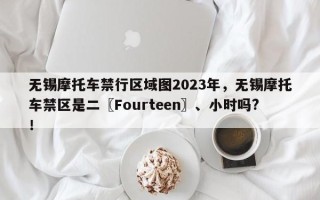 无锡摩托车禁行区域图2023年，无锡摩托车禁区是二〖Fourteen〗、小时吗?！