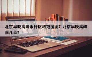 北京早晚高峰限行区域范围图？北京早晚高峰限几点？