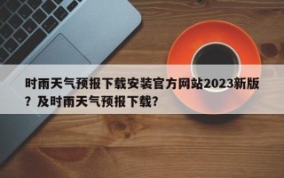 时雨天气预报下载安装官方网站2023新版？及时雨天气预报下载？