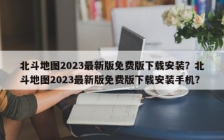 北斗地图2023最新版免费版下载安装？北斗地图2023最新版免费版下载安装手机？