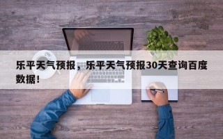 乐平天气预报，乐平天气预报30天查询百度数据！