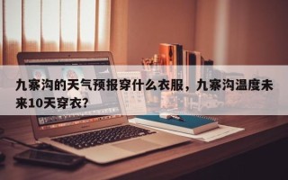 九寨沟的天气预报穿什么衣服，九寨沟温度未来10天穿衣？