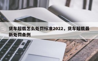 货车超载怎么处罚标准2022，货车超载最新处罚条例