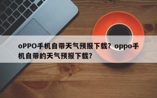 oPPO手机自带天气预报下载？oppo手机自带的天气预报下载？