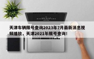 天津车辆限号查询2023年7月最新消息视频播放，天津2021年限号查询！