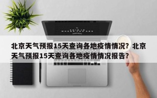 北京天气预报15天查询各地疫情情况？北京天气预报15天查询各地疫情情况报告？