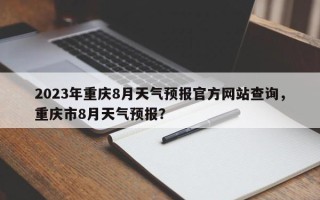 2023年重庆8月天气预报官方网站查询，重庆市8月天气预报？