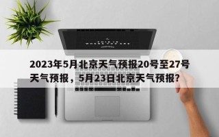 2023年5月北京天气预报20号至27号天气预报，5月23日北京天气预报？