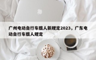 广州电动自行车载人新规定2023，广东电动自行车载人规定