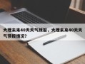 大理未来40天天气预报，大理未来40天天气预报情况？