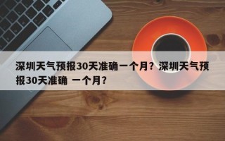 深圳天气预报30天准确一个月？深圳天气预报30天准确 一个月？