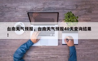 台南天气预报，台南天气预报40天查询结果！