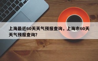 上海最近60天天气预报查询，上海市60天天气预报查询？