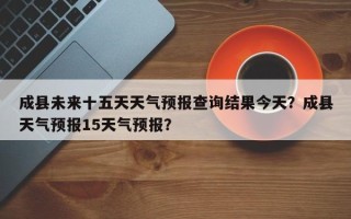 成县未来十五天天气预报查询结果今天？成县天气预报15天气预报？