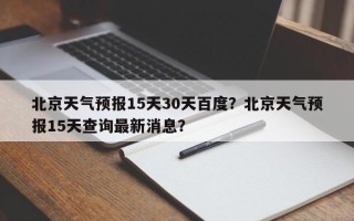 北京天气预报15天30天百度？北京天气预报15天查询最新消息？