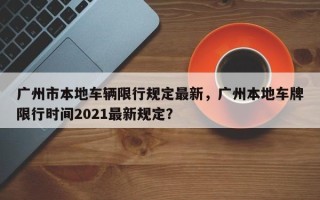 广州市本地车辆限行规定最新，广州本地车牌限行时间2021最新规定？