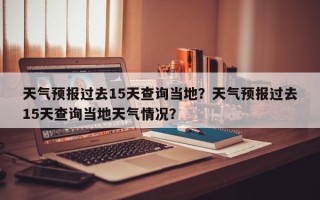 天气预报过去15天查询当地？天气预报过去15天查询当地天气情况？