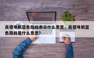 高德导航蓝色路段表示什么意思，高德导航蓝色路段是什么意思？