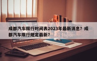 成都汽车限行时间表2023年最新消息？成都汽车限行规定最新？