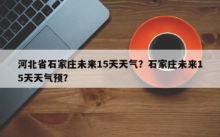 河北省石家庄未来15天天气？石家庄未来15天天气预？