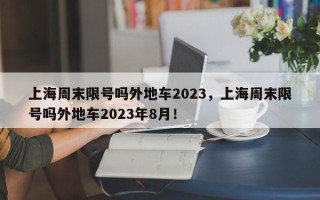 上海周末限号吗外地车2023，上海周末限号吗外地车2023年8月！