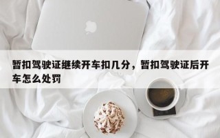 暂扣驾驶证继续开车扣几分，暂扣驾驶证后开车怎么处罚