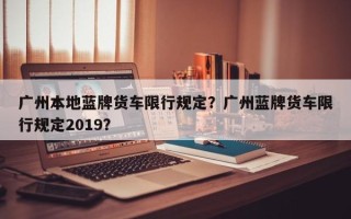 广州本地蓝牌货车限行规定？广州蓝牌货车限行规定2019？