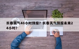 长春天气48小时预报？长春天气预报未来24小时？