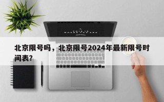 北京限号吗，北京限号2024年最新限号时间表？