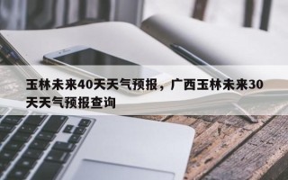 玉林未来40天天气预报，广西玉林未来30天天气预报查询