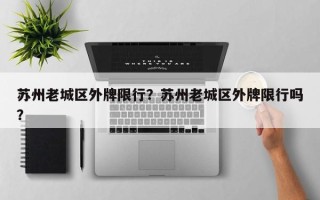 苏州老城区外牌限行？苏州老城区外牌限行吗？