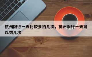 杭州限行一天比较多拍几次，杭州限行一天可以罚几次